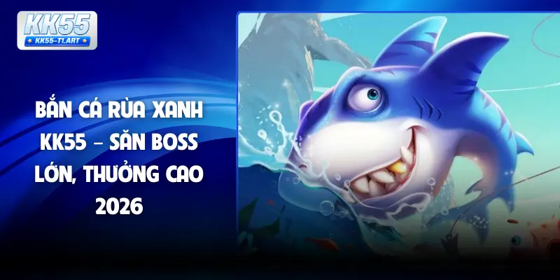 Bắn Cá Rùa Xanh KK55 – Săn Boss Lớn, Thưởng Cao 2026
